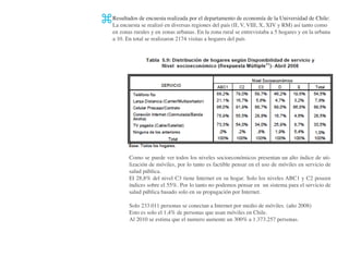 Resultados de encuestaen diversaspor el departamento deV,economíaXIVlayUniversidad decomo
 La encuesta se realizó
                        realizada
                                   regiones del país (II, VIII, X,
                                                                   de
                                                                         RM) así tanto
                                                                                       Chile:

    en zonas rurales y en zonas urbanas. En la zona rural se entrevistaba a 5 hogares y en la urbana
    a 10. En total se realizaron 2174 visitas a hogares del país




           Como se puede ver todos los niveles socioeconómicos presentan un alto índice de uti-
           lización de móviles, por lo tanto es factible pensar en el uso de móviles en servicio de
           salud pública.
           El 28,8% del nivel C3 tiene Internet en su hogar. Solo los niveles ABC1 y C2 poseen
           índices sobre el 55%. Por lo tanto no podemos pensar en un sistema para el servicio de
           salud pública basado solo en su propagación por Internet.

           Solo 233.011 personas se conectan a Internet por medio de móviles. (año 2008)
           Esto es solo el 1,4% de personas que usan móviles en Chile.
           Al 2010 se estima que el numero aumente un 300% a 1.373.257 personas.
 