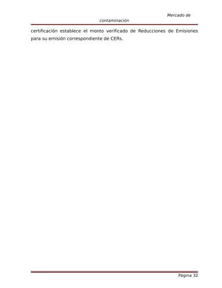 Mercado de
                             contaminación

certificación establece el monto verificado de Reducciones de Emisiones
para su emisión correspondiente de CERs.




                                                              Página 32
 