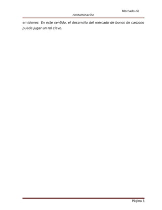 Mercado de
                             contaminación

emisiones En este sentido, el desarrollo del mercado de bonos de carbono
puede jugar un rol clave.




                                                                Página 6
 