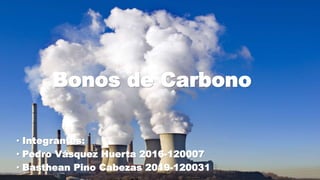 Bonos de Carbono
• Integrantes:
• Pedro Vásquez Huerta 2016-120007
• Basthean Pino Cabezas 2019-120031
 