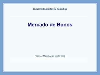 Mercado de Bonos
Curso: Instrumentos de Renta Fija
Profesor: Miguel Angel Martín Mato
 