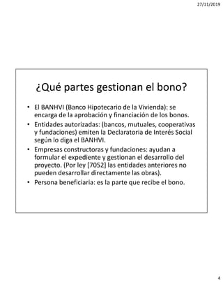 27/11/2019
4
¿Qué partes gestionan el bono?
• El BANHVI (Banco Hipotecario de la Vivienda): se
encarga de la aprobación y ...