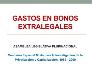 GASTOS EN BONOS
EXTRALEGALES
ASAMBLEA LEGISLATIVA PLURINACIONAL
Comisión Especial Mixta para la Investigación de la
Privatización y Capitalización, 1989 - 2000
 