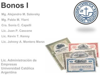 Bonos I
Mg. Alejandro M. Salevsky
Mg. Pablo M. Ylarri
Cra. Sonia C. Capelli
Lic. Juan P. Cascone
Lic. Kevin T. Kenny
Lic. Johnny A. Montero Manzur
Lic. Administración de
Empresas
Universidad Católica
Argentina
 