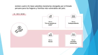 existen cuatro (4) tipos subsidios monetarios otorgados por el Estado
peruano para los hogares y familias más vulnerables del país:
 