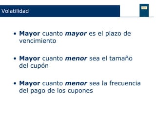 Volatilidad



    • Mayor cuanto mayor es el plazo de
      vencimiento

    • Mayor cuanto menor sea el tamaño
      del cupón

    • Mayor cuanto menor sea la frecuencia
      del pago de los cupones
 