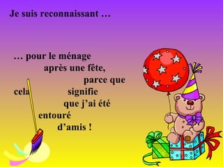 Je suis reconnaissant …

… pour le ménage
après une fête,
parce que
cela
signifie
que j’ai été
entouré
d’amis !

 