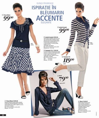 DUNGI FRUMOASE

                                                               ISPIRAȚIE ÎN
                                                                   BLEUMARIN
                                                                      ACCENTE
1 Tricou înflorat


  99)=
                                                                         ELEGANTE
                                                                                                                    2 Jachetă tricotată


                                                                                                                        99)=
                                                                           2 Jachetă tricotată, 99,90 LEI
                                                                           Culori moderne combinate, marine-ecru în stil
                                                                           marin. Decolteu adânc în V. Bandă cu nasturi,
                                                                           mănecile şi tivul cu inserție ripsată în marine.
                                                                           În parte din față cu două buzunare mici
                                                                           cu nasturi decorativi. Cu accent pe siluetă.                                                                  fără
                                                              fără                                                                                                                       curea
                                                              curea        Lungime cca. 62 cm.
                                                                           50% bumbac, 50% poliacril.
                                                                           Măr. 32/34, 36/38, 40/42, 44/46, 48/50
                                                                           bleumarin-ecru 979 501 EK

                                                                           3 Pantalonie 7/8, 119,90 LEI
                                                                           Cu accent pe siluetă. Se îngustează de-a lungul
                                                                           piciorului, cu manşete şi cută. În față buzunare
                                                                           cu nituri, în spate cu două buzunare.
                                                                           Cu găici pentru curea. Lungime cca. 90 cm.
                                                                           98% bumbac, 2% elastan.                               3 Pantaloni 7/8


                                                                                                                                    119)=
                                                                           Măr. 34, 36, 38, 40, 42, 44, 46, 48
                                                                           sidef         979 382 EK
                                                                           bleumarin 979 760 EK


                                                                                                                                    sidef




                                                                                                                          79 )=
                                                                                                                    4 Bluză




                                                                                                                              fără curea




     1 Tricou înflorat, 99,90 LEI                                                                                                                  4 Bluză, 79,90 LEI
     Decolteul şi mănecile au jabouri plisate cu bordură                                                                                           Învăluind silueta. Bordură în două
     în două culori. Decorată supliementar cu flori lucrate                                                                                        culori, la decolteu are bentiță cu
     manual. Bandă scurtă cu nasturi. Lungime cca. 64 cm.                                                                                          nasturi, în partea inferioară cu tiv lat.
     95% viscoză, 5% elastan.                                                                                                                      Combinație frumoasă cu jachetă
     Măr. 32/34, 36/38, 40/42, 44/46, 48/50                                                                                                        tricotată (vezi imaginea).
     bleumarin 977 352 EK                                                                                                                          Lungime cca. 65 cm.
                                                                                                                                                   94% viscoză, 6% elastan.
                                                                                                                                                   Măr. 32/34, 36/38, 40/42, 44/46
                                                                                                                                                   bleumarin 921 935 EK
                                                                                                                                                                                                 2010PA67,02




32
 