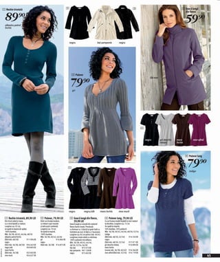 1 Rochie tricotată                                                           2                                                                                   3                                              3 Geacă lungă


                89)=
                                                                                                                                                                                                                                din fleece



                albastru petrol
                                                                                                                                                                                                                                   59)=
                închis




                                                                                               negru                                bej-şampanie             negru




                                                                                                 2 Pulover


                                                                                                79)=
                                                                                                                                                                                                 lila mat



                                                                                                  gri




                                                                                                                                                                                          4


                                                                                                                                                                                              negru         gri deschis   maro           mov-afină
                                                                                                                                                                                                            melanj        închis




                                                                                                                                                                                                                                   4 Pulover lung


                                                                                           1
                                                                                                                                                                                                                                     79)=
                                                                                                                                                                                                                                      indigo




                                                                                           negru                  negru/alb             maro închis          mov mură

                1 Rochie tricotată, 89,90 LEI            2 Pulover, 79,90 LEI                  3 Geacă lungă din fleece,                    4 Pulover lung, 79,90 LEI
                Din tricot neted şi mare,                Dintr-un tricotaj modern,               59,90 LEI                                  Cu un frumos model împletit şi mici nasturi
                cu o mică bandă cu nasturi.              cu mâneci uşor evazate                Geacă lungă şi comodă din material           la decolteu. Lungime cca. 72 cm.
                Lungime cca. 92 cm,                      şi talie puţin cambrată.              fleece foarte moale. Prevăzută               Se spală la maşină.
                se spală la maşina de spălat.            Lungime cca. 70 cm.                   cu fermoar cu 2 direcții şi guler înalt cu   50% bumbac, 50% poliacril.
                100% bumbac.                             Se spală la maşină.                   închidere pe scai. În față cu 2 buzunare.    Măr. 36/38, 40/42, 44/46, 48/50, 52/54
                Măr. 36/38, 40/42, 44/46, 48/50          100% bumbac.                          Lungime cca. 82 cm pentru măr. 40/42.        indigo
                albastru petrol închis                   Măr. 36/38, 40/42, 44/46              Lungimea creşte odată cu mărimea.            (fără măr. 48/50, 52/54)       914 550 EK
                (fără măr. 48/50)           911 094 EK   gri                  914 866 EK       100% poliester microfleece.                  negru
                negru                                    negru                                 Măr. 36/38, 40/42, 44/46,                    (fără măr. 48/50, 52/54)       917 071 EK
                (fără măr. 36/38, 48/50) 956 443 EK      (fără măr. 36/38) 914 875 EK          48/50, 52/54, 56/58                          gri deschis melanj             916 890 EK
                negru/alb                   959 893 EK                                         lila mat       973 572 EK                    maro închis
2010PD94,01




                maro închis                                                                    bej-şampanie 967 128 EK                      (numai măr. 36/38, 40/42) 916 566 EK
                (fără măr. 36/38)           923 603 EK                                         negru          973 492 EK                    mov-afină (fără măr. 52/54) 914 719 EK
                mov mură                    924 627 EK                                                                                                                                                                                               45
 