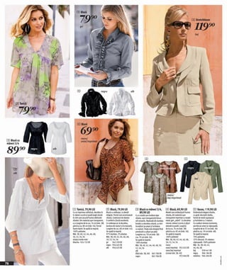 2 Bluză

                                        79)=                                                                                                                                            5 Stretchblazer

                                        gri
                                                                                                                                                                                           119)=
                                                                                                                                                                                           bej




                                    2                              negru                                alb



      1 Tunică

           79)=
                                    4 Bluză

                                        69)=
                                         maro/
3 Bluză cu                               oranj imprimat
mâneci 3/4

89)=             negru   alb


                                                                                                                          4                                                 5

                                                                                                                                             maro/
                                                                                                                                             oranj imprimat                     negru                 măsliniu
     3
     alb

                                                                                                                                                                                          bej




                                                                                                                                                      maro/
                                                                                                                                                      bej imprimat



                               1 Tunică, 79,90 LEI                        2 Bluză, 79,90 LEI                  3 Bluză cu mâneci 3/4,                 4 Bluză, 69,90 LEI                  5 Sacou, 119,90 LEI
                               Cu un imprimeu sofisticat, decolteu în     Bluză cu volănaşe, cu detalii         89,90 LEI                            Model care evidenţiază frumos       Evidenţiază elegant silueta,
                               V, mâneci scurte şi poală largă căzută     drăguţe. Formă care accentuează     Cu o croială care învăluie lejer       silueta, din material uşor          cu guler decorativ dublu,
                               în clini care ascund frumos defectele      silueta. Conţinutul de elastan      silueta, uşor transparentă întrun      transparent imprimat cu model       formă de vestă suprapusă
                               siluetei. Din material uşor transparent,   îi conferă o ţinută excelentă.      stil romantic. Realizată din bumbac    exotic gen „zebră“. Cu decolteu     şi închidere cu 3 nasturi.
                               cu o lungime de la cca. 74 cm (măr. 38)    Cu volănaşe şic la decolteu,        brodat cu decolteu rotund, cu mici     rotund, mâneci scurte şi şliţuri    Cu cusături vieneze rezistente,
                               până la cca. 80 cm (măr. 56). Formă        bordura de nasturi şi la manşete.   încrețituri pe piept şi închidere      laterale la poală. Lungime          perniţe pe umeri şi căptuşeală.
                               foarte lejeră. Se spală la maşină.         Lungime de cca. 68 cm (măr. 42).    cu nasturi. Poala este dreaptă fiind   de la cca. 74 cm (măr. 38)          Lungime de la 53 cm (măr. 36)
                               100% poliester.                            Se spală la maşină.                 prevăzută cu şlițuri pe părți.         până la cca. 83 cm (măr. 56).       până la cca. 59 cm (măr. 48).
                               Măr. 38, 40, 42, 44, 46, 48,               97% bumbac, 3% elastan.             Lungime cca. 70 cm (măr. 38) -         Se spală la maşină.                 Se spală la maşină.
                               50, 52, 54, 56                             Măr. 38, 40, 42, 44, 46, 48,        cca. 79 cm (măr. 56).                  100% poliester                      70% poliester,
                               nisipiu/verde-măr/                         50, 52, 54, 56                      Se spală la maşină.                    Măr. 38, 40, 42, 44, 46, 48,        25% vâscoză, 5% elastan;
                               liliachiu 924 155 EK                       gri      942 339 EK                 100% bumbac                            50, 52, 54, 56                      căptuşeală: 100% poliester
                                                                          negru 956 445 EK                    Măr. 38, 40, 42, 44, 46, 48, 50,       maro/                               Măr. 36, 38, 40, 42,
                                                                          alb 956 425 EK                      52, 54, 56                             oranj imprimat 952 652 EK           44, 46, 48
                                                                                                              alb                                    maro/bej imprimat                   bej        939 441 EK
                                                                                                              (fără măr. 38, 40) 965 780 EK          (numai măr. 38, 40)                 negru      966 184 EK
                                                                                                              negru                 965 786 EK                          953 666 EK       măsliniu 966 204 EK
                                                                                                                                                                                                                           2010HD15,04




76
 