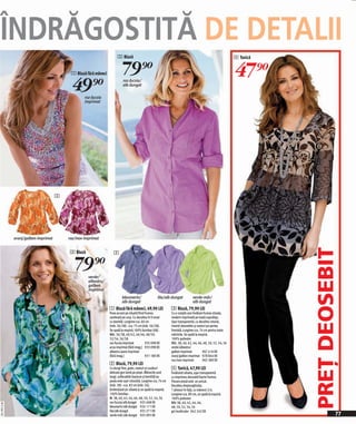 ÎNDRĂGOSTITĂ DE DETALII
                                                                       2 Bluză                                                                                  4 Tunică


                                           1 Bluză fără mâneci             79)=                                                                                 47)=
                                           49)=   roz-fucsia
                                                                           roz-fucsia/
                                                                           alb dungat


                                                  imprimat




                                      3




              oranj/galben imprimat       roz/mov imprimat




                                                                                                                                                                           PREŢ DEOSEBIT
                                           3 Bluză                  2


                                             79)=    verde/
                                                     albastru/
                                                     galben
                                                     imprimat
                                                                           bleumarin/                   lila/alb dungat           verde-măr/
                                                                           alb dungat                                             alb dungat
                                                                 1 Bluză fără mâneci, 49,90 LEI                   3 Bluză, 79,90 LEI
                                                                 Pune accent pe siluetă fiind frumos              Cu o croială care învăluie frumos silueta,
                                                                 cambrată pe corp. Cu decolteu în V ornat         modern imprimată pe toată suprafața.
                                                                 cu dantelă. Lungime cca. 60 cm                   Uşor transparentă, cu decolteu rotund,
                                                                 (măr. 36/38) - cca. 75 cm (măr. 56/58).          inserţii deosebite şi nasturi pe partea
                                                                 Se spală la maşină.100% bumbac (rib).            frontală. Lungime cca. 74 cm pentru toate
                                                                 Măr. 36/38, 40/42, 44/46, 48/50,                 mărimile. Se spală la maşină.
                                                                 52/54, 56/58                                     100% poliester
                                                                 roz-fucsia imprimat          935 098 EK          Măr. 38, 40, 42, 44, 46, 48, 50, 52, 54, 56
                                                                 acva imprimat (fără imag.) 933 098 EK            verde/albastru/
                                                                 albastru jeans imprimat                          galben imprimat           967 416 EK
                                                                 (fără imag.)                 931 180 EK          oranj/galben imprimat 978 844 EK
                                                                                                                  roz/mov imprimat          965 389 EK
                                                                 2 Bluză, 79,90 LEI
                                                                 Cu dungi fine, guler, nasturi şi cusături        4 Tunică, 47,90 LEI
                                                                 delicate gen lamă pe piept. Mânecile sunt        Învăluind silueta, uşor transparentă
                                                                 lungi, suflecabile (nasture şi bentită) iar      cu imprimeu decorată foarte frumos.
                                                                 poala este uşor rotunjită. Lungime cca. 74 cm    Fiecare piesă este un unicat.
                                                                 (măr. 38) - cca. 83 cm (măr. 56).                Decolteu dreptunghiular,
                                                                 Evidenţiază şic silueta şi se spală la maşină.   7 pliseuri în față, cu mânecă 3/4.
                                                                 100% bumbac.                                     Lungime cca. 80 cm, se spală la maşină.
                                                                 M. 38, 40, 42, 44, 46, 48, 50, 52, 54, 56        100% poliester
                                                                 roz-fucsia/alb dungat 925 408 EK                 Măr 38, 40, 42, 44, 46,
2011PD13,00




                                                                 bleumarin/alb dungat 924 111 EK                  48, 50, 52, 54, 56
                                                                 lila/alb dungat           925 271 EK             gri/multicolor 942 242 EK
                                                                 verde-măr/alb dungat 925 095 EK                                                                                     77
 