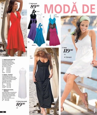 MODĂ DE
                                                                      1 Rochie strand


                                                                           89)=
                                                                                          negru
                                                      1
                                                      roşu                                                                2
                                                                                                  alb                     turcoaz




                                                                                                                 maro
                                                                                                                 închis




                                                                    lila
                                                                                                        roz
                                                                               albastru                 închis

                                                                                                                                    2 Rochie


                                                                                                                                      119)=
                                                                                                                                       alb
                                                                           3
                                                                           negru                                                       • Cânepă
1 Rochie strand, 89,90 LEI
Din vâscoză moale de calitate,
fără bretele şi cu bentiţă de legare
pe piept, bretele de prindere la ceafă.
Poală tăiată în colţuri moderne.
95% vâscoză, 5% elastan.
Măr. 36/38, 40/42, 44/46
roşu         978 500 KK
negru        928 492 KK
alb          928 493 KK
lila         952 053 KK
albastru 979 740 KK

2 Rochie, 119,90 LEI
Cu bentiţă de legare sub piept,
inserţie elastică la spate, bretele subţiri
reglabile şi poala terminată într-un volănas.
Lungime cca. 92 cm. Se spală la maşină.
55% cânepă, 45% bumbac.
Căptuşeală: 100% bumbac.
Măr. 36, 38, 40, 42, 44
alb           946 308 KK
turcoaz       947 430 KK
maro închis 967 557 KK
roz închis 947 417 KK

3 Rochie tricot-stretch,
  89,90 LEI
Rochie lungă, subţire de vară ideală pentru
ieşirile la strand. Dintr-un material uşor
şi fluid cu partea superioară încreţită
şi breteluţe subţiri. Se spală la maşină.
95% vâscoză, 5% elastan.
Măr. 32/34, 36/38, 40/42, 44/46
negru 948 795 KK
alb       947 832 KK
                                          3 Rochie tricot-stretch


                                          89)=
                                           alb
                                                                                                                                                  2011ME42,00




36
 