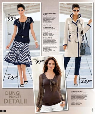 1 Bluză cu aplicaţie florală,
     1 Bluză                            99,90 LEI
       cu aplicaţie florală


       99)=
                                        Decolteul şi mănecile decotate cu
                                        jabouri plisate cu bordură în două culori.
                                        Decorată supliementar cu flori lucrate
                                        manual. Bandă scurtă cu nasturi.
                                        Lungime cca. 64 cm.
                                        95% vâscoză, 5% elastan.
                                        Măr. 32/34, 36/38, 40/42,
                                        44/46, 48/50
                                        bleumarin 977 352 KK

                                        2 Rochie, 149,90 LEI
                                        Cu accent pe siluetă. Cu bentiță lată,
                                        în spate cu un fermoar ascuns.
                                        Cu căptuşeală. Lungime cca. 64 cm.
                                        100% bumbac.
         fără                           Căptuşeala: 100% bumbac.
         curea                          Măr. 34, 36, 38, 40, 42, 44, 46
                                        bleumarin-ecru 979 817 KK

                                        3 Bluză, 99,90 LEI
                                        Bluză confecţionată din tricot elastic
                                        cu o formă frumoasă care scoate silueta
                                        în evidenţă. Combinaţie deosebită de
                                        două materiale: partea din faţă şi spatele
                                        din material neted iar spatele şi funda
                                        decorativă din material semitransparent
                                        imprimat cu puncte. Mânecile sunt uşor
                                        largi şi strânse la capete cu o bentiţă fină.
                                        Lungime cca. 62 cm.
                                        95% vâscoză, 5% elastan
                                        Măr. 32/34, 36/38, 40/42, 44/46
                                        maro 922 421 KK




                                99 )=
                              3 Bluză




     2 Rochie


        149)=                                                                                                      4 Pardesiu


                                                                                                                   229)=

     DUNGI
                                                                                        4 Pardesiu, 229,90 LEI
                                                                                        Elegant, de vară, cu accent pe siluetă. Culori
                                                                                        de contrast. Cu bordură marine la guler, la banda


           PUNCTE
                                                                                        de nasturi, la buzunare, la mâneci şi la cordon.
                                                                                        Nasturi mari în două rânduri. În talie cu cordon




 DETALII
                                                                                        cu cataramă. Buzunare laterale cu nasturi.
                                                                                        Mânecă lungă cu nasturi ornamentali.
                                                                                        Uşor evazat. Cu căptuşeală.Lungime cca. 90 cm.
                                                                                        98% bumbac, 2% elastan.
                                                                                        Căptuşeala: 100% poliester.
                                                                                        Măr. 34, 36, 38, 40, 42, 44, 46
                                                                                        ecru-marine 978 987 KK
                                                                                                                                            2010PA68,02




58
 