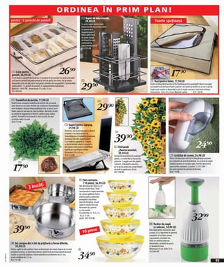 ORDINEA ÎN PRIM PLAN!
                                                                                                           2 Suport de telecomandă,
              pentru 12 perechi de pantofi                                                                   29,90 LEI                                                                      foarte spaţioasă
                                                                                                           Cu acest suport pentru toate
                                                                                                           telecomenzile acum este ordine
                                                                                                           în camera de zi .
                                                                                                           Suportul poate fi
                                                                                                           întors astfel încât
                                                                                                           să puteţi ajunge
                                                                                                           tot timpul în mod
                                                                                                           confortabil la
                                                                                                           telecomanda dorită.
                                                                                                           922 974 KK




                                                                               1

                                                                              26)=
                                                                                                                                                                                                                    3
               1 Cutie pentru
               pantofi, 26,90 LEI
               Ce să faceţi cu pantofii de iarnă sau cu peeptoe-ii cei scumpi? Cu ajutorul acestei
                                                                                                                                                                                                                  17)=
               cutii pentru pantofi totul este aranjat şi ferit de praf şi de miros. Pur şi simplu         2                                                                          3 Husă pentru haine, 17,90 LEI

                                                                                                          29)=
               depozitaţi cutia sub pat, iar la vară puteţi schimba din nou pantofii. Cutia vă oferă                                                                                  Doriţi ca îmbracămintea dvs să fie întotdeauna bine protejată? Atunci recurgeţi
               spaţiu pentru 12 perechi de pantofi, în compartimente individuale.                                                                                                     la această husă de haine foarte practică. Aici praful şi moliile nu au nici o şansă.
               Material: 100% PVC. Dimensiune: 75 x 68 x12 cm.                                                                                                                        După ce aţi umplut-o, depozitaţi-o pur şi simplu sub pat şi totul este ordonat.
               922 993 KK                                                                                                                                                             Dimensiune: 105 x 45 x16cm. Material: nailon.            923 138 KK


              4 Trandafirul de Jericho, 17,90 LEI                                                                              5

                                                                                                                               29)=
              Toată lumea cunoaşte trandafirul de Jericho. Nu se usucă,
              chair dacă nu este udat. Verdele său strălucitor împodobeşte
              orice încăpere. Acesta reîmprospătează chiar şi aerul, lucru
              foarte apreciat mai ales de către fumători. Mai mult, el este
              un simbol al dragostei şi al fericirii, astfel el este cadoul
              perfect. Trandafirul se livrează în stare uscată, dvs pur
              şi simplu udaţi-l cu apă.
              925 775 KK
                                                                                      5 Suport pentru laptpop,
                                                                                        29,90 LEI
                                                                                      Permite o mai bună evacuare a căldurii                 6


                                                                                                                                            39)=
                                                                                      emanate. Circulaţia aerului se
                                                                                      îmbunătăţeşte şi împiedică provocarea
                                                                                      de daune datorate supraîncălzirii.                                                                                                                            7

                                                                                                                                                                                                                                                   24)=
                                                                                      Cu o înălţime reglabilă în 7 trepte,
                                                                                      cu bază rotativă. Ideal şi ca pupitru.
                                                                                      Din plastic solid pentru o stabilitate                6 Ghirlandă
                                                                                      optimă pe suprafeţele netede.                           „floarea-soarelui,
                                                                                      Dimensiuni 28 x 26 cm.                                  39,90 LEI
                                                                                      925 416 KK                                            Ghirlandă decorativă din material                                   7 Curăţător de scame, 24,90 LEI
                                                                                                                                            plastic, cu multe flori şi frunze din                               Pentru întrebuinţare zilnică în îndepărtarea scamelor
                                                                                                                                            poliester. Crengile sunt din plastic                                şi a nodurilor de pe îmbrăcăminte. Cu un strat de plasă
                        4

                 17)=
                                                                                                                                            rezistent. Atârnată în casa dvs.,                                   metalică pentru un rezultat rapid. Formă ergonomică
                                                                                                                                            ea va da locuinţei dvs. un aer însorit                              care previne crampele. Cu baterii 1,15V / UM 1
                                                                                                                                            de vară! Lungime cca. 90 cm                                         (nu sunt cuprinse în pachetul de livrare).
                                                                                                                                            967 298 KK                                                          924 719 KK


                                                                                                        9 Set castroane
                                           ţi                                                             (10 piese), 34,90 LEI
                                     3 bucă                                                             Set castroane din sticlă cu un
                                                                                                        frumos model floral. Toate
                                                                                                        castroanele au capace potrivite
                                                                                                        de culoare galbenă, foarte
                                                                                                        practice pentru păstrarea
                                                                                                        proaspătă a bucatelor.
                                                                                                        Uşor de întreţinut, se pot
                                                                                                        spăla la maşina de vase.
                                                                                                        Rezistente la cuptorul
                                                                                                        cu microunde.                                                                                                                          0

                                                                                                                                                                                                                                             32)=
                                                                                                        Circunferinţe: 9, 10.5, 13,
                                                                                                        14, şi 17 cm.
                                                                                                        sticlă 907 670 KK

                  8                                                                                                                                                                  0 Tocător de ceapă

                 39)=                                                                                       10 pies
                                                                                                                   e
                                                                                                                                                                                       cu colector, 32,90 LEI
                                                                                                                                                                                     Este ideal pentru tocarea nu doar
                                                                                                                                                                                     a cepei, ci şi a legumelor în general,
                                                                                                                                                                                     a peştelui, a fructelor uscate,
                                                                                                                                                                                     caşcavalului, ciocolatei etc.
                                                                                                                                                                                     Dintr-un material adecvat
              8 Set compus din 3 tăvi de prăjitură cu forme diferite,                                                                                                                alimentelor, rezistent la şocuri,
                39,90 LEI                                                                                                                                                            cu lamele din inox.
              Pentru a găti tot alte prăjituri. Sunt confecţionate din metal, dispun de un strat       9                                                                             Dimensiuni în cm: 8 Ø x 23 H.


                                                                                                       34)=
              antiaderent striat, se deschid pe lateral, astfel încăt dumneavoastră să puteţi                                                                                        923 060 KK
2011PN00,02




              scoate cu uşurinţă prăjitura. Forma rotundă are un diametru de 25 cm,
              şi are o înălţime de 7,5 cm.
              922 731 KK                                                                                                                                                                                                                                                     93
 
