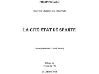 Philip Pieczko


    Histoire et Education a la citoyennete




LA CITE-ETAT DE SPARTE



      Travail presenter a: Mme Baraby




                  College de
                l’ouest de l’ile

              25 Octobre 2011
 