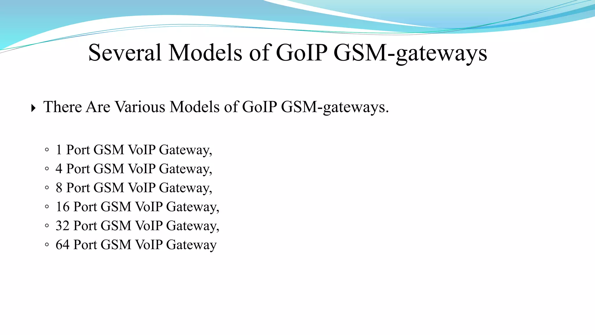 Several Models of GoIP GSM-gateways
 There Are Various Models of GoIP GSM-gateways.
◦ 1 Port GSM VoIP Gateway,
◦ 4 Port GSM VoIP Gateway,
◦ 8 Port GSM VoIP Gateway,
◦ 16 Port GSM VoIP Gateway,
◦ 32 Port GSM VoIP Gateway,
◦ 64 Port GSM VoIP Gateway
 