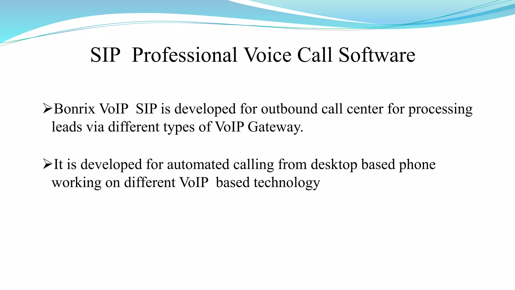 SIP Professional Voice Call Software
Bonrix VoIP SIP is developed for outbound call center for processing
leads via different types of VoIP Gateway.
It is developed for automated calling from desktop based phone
working on different VoIP based technology
 