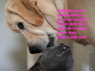 Abençoados os que possuem amigos, os que os têm sem pedir. Porque amigo não se pede, não se compra, nem se vende. Amigo a gente sente! 