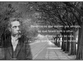 Benditos os que sofrem por amigos, os que falam com o olhar. Porque amigo não se cala, não questiona, nem se rende. 