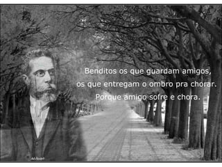 Benditos os que guardam amigos, os que entregam o ombro pra chorar.  Porque amigo sofre e chora. 