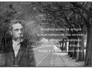 Benditos sejam os amigos que acreditam na tua verdade, ou te apontam a realidade. Porque amigo é a direção. Amigo é a base quando falta o chão! 