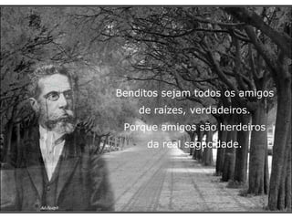 Benditos sejam todos os amigos de raízes, verdadeiros. Porque amigos são herdeiros da real sagacidade. 