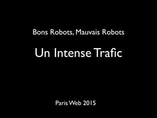 Bons Robots, Mauvais Robots
Un Intense Traﬁc
Paris Web 2015
 