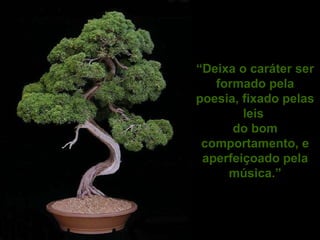 “ Deixa o caráter ser formado pela poesia, fixado pelas leis  do bom comportamento, e aperfeiçoado pela música.” 