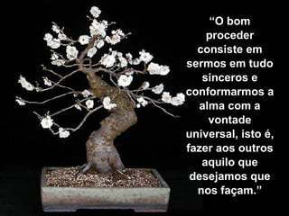 “ O bom proceder consiste em sermos em tudo sinceros e conformarmos a alma com a vontade universal, isto é, fazer aos outros aquilo que desejamos que nos façam.” 