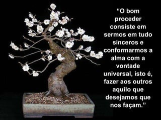 “O bom
    proceder
  consiste em
sermos em tudo
   sinceros e
conformarmos a
  alma com a
    vontade
universal, isto é,
fazer aos outros
   aquilo que
 desejamos que
  nos façam.”
 