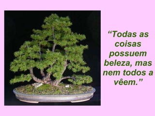 “ Todas as coisas possuem beleza, mas nem todos a vêem.” 