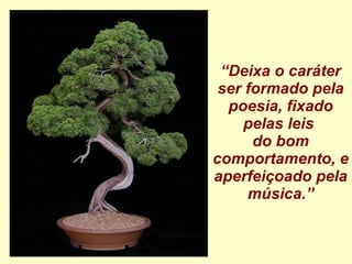 “ Deixa o caráter ser formado pela poesia, fixado pelas leis  do bom comportamento, e aperfeiçoado pela música.” 