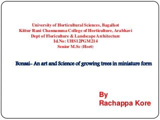 University of Horticultural Sciences, Bagalkot
Kittur Rani Channamma College of Horticulture, Arabhavi
Dept of Floriculture & Landscape Architecture
Id.No: UHS12PGM214
Senior M.Sc (Hort)
By
Rachappa Kore
Bonsai- An art and Science of growing trees in miniature form
 