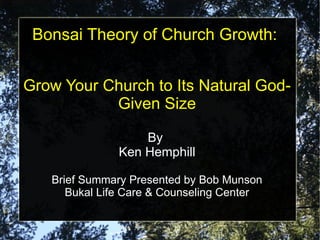Bonsai Theory of Church Growth:
Grow Your Church to Its Natural GodGiven Size
By
Ken Hemphill
Brief Summary Presented by Bob Munson
Bukal Life Care & Counseling Center

 