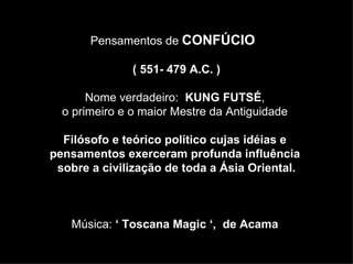 Pensamentos de  CONFÚCIO  (  551- 479 A.C. ) Nome verdadeiro:  KUNG FUTSÉ ,  o primeiro e o maior Mestre da Antiguidade  Filósofo e teórico político cujas idéias e  pensamentos exerceram profunda influência  sobre a civilização de toda a Ásia Oriental. Música:  ‘ Toscana Magic ‘,  de Acama   