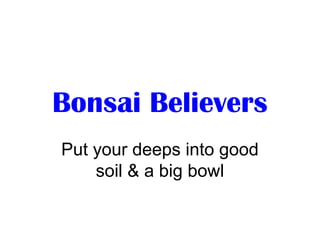 Bonsai Believers
Put your deeps into good
soil & a big bowl
 
