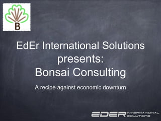 EdEr International Solutions
       presents:
    Bonsai Consulting
    A recipe against economic downturn
 