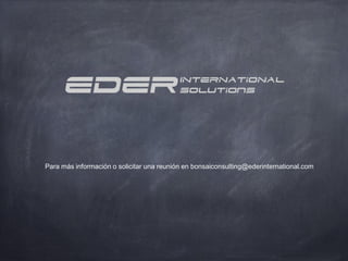 Para más información o solicitar una reunión en bonsaiconsulting@ederinternational.com
 
