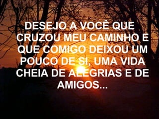 DESEJO A VOCÊ QUE CRUZOU MEU CAMINHO E QUE COMIGO DEIXOU UM POUCO DE SI, UMA VIDA CHEIA DE ALEGRIAS E DE AMIGOS... 