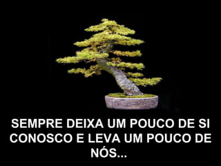 SEMPRE DEIXA UM POUCO DE SI CONOSCO E LEVA UM POUCO DE NÓS...   