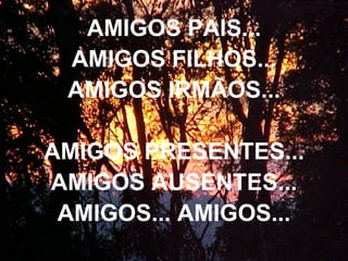 AMIGOS PAIS... AMIGOS FILHOS... AMIGOS IRMÃOS... AMIGOS PRESENTES... AMIGOS AUSENTES... AMIGOS... AMIGOS... 