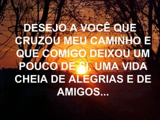 DESEJO A VOCÊ QUE CRUZOU MEU CAMINHO E QUE COMIGO DEIXOU UM POUCO DE SI, UMA VIDA CHEIA DE ALEGRIAS E DE AMIGOS... 