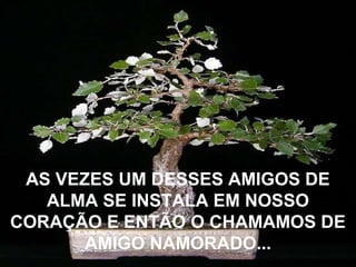 AS VEZES UM DESSES AMIGOS DE
   ALMA SE INSTALA EM NOSSO
CORAÇÃO E ENTÃO O CHAMAMOS DE
       AMIGO NAMORADO...
 