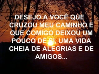 DESEJO A VOCÊ QUE
CRUZOU MEU CAMINHO E
QUE COMIGO DEIXOU UM
POUCO DE SI, UMA VIDA
CHEIA DE ALEGRIAS E DE
AMIGOS...
 