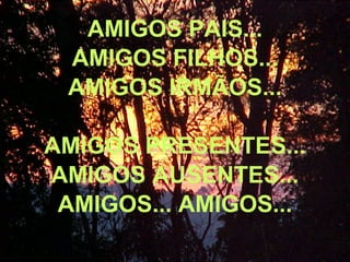 AMIGOS PAIS...
AMIGOS FILHOS...
AMIGOS IRMÃOS...
AMIGOS PRESENTES...
AMIGOS AUSENTES...
AMIGOS... AMIGOS...
 