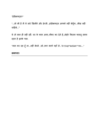 "हें डीक्राफ्ट्स?"
"...जो बी है भै मे साये र्खरौने औय हे न्जी...हाॊड़ीक्राफ्ट्स आऩको नहीॊ फेचॉ गा...बीख नहीॊ
चादहमे ..."
मे तो भान ही नहीॊ यहीॊ. घय क काभ आमा, नौकय कय दे ते है , ओहो! ककतना पारत सभम
े
यहता है इनक ऩास.
े
"भना कय यहा हॉ ना...नहीॊ फेचने. अये ..बऩ! बागो महाॉ से...%^$%@*&#$&#!*^#%...."

सभाप्त!!

 