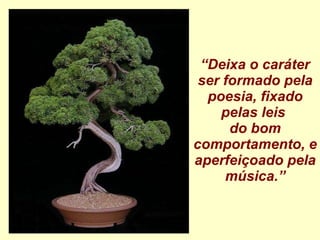 “ Deixa o caráter ser formado pela poesia, fixado pelas leis  do bom comportamento, e aperfeiçoado pela música.” 