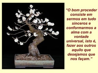 “ O bom proceder consiste em sermos em tudo sinceros e conformarmos a alma com a vontade universal, isto é, fazer aos outros aquilo que desejamos que nos façam.” 