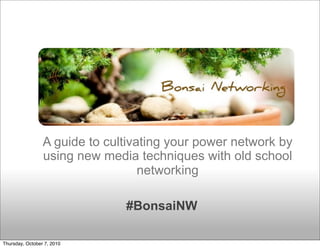 A guide to cultivating your power network by
                 using new media techniques with old school
                                   networking

                               #BonsaiNW

Thursday, October 7, 2010
 