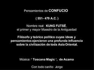 Pensamientos de  CONFUCIO  (  551- 479 A.C. ) Nombre real:  KUNG FUTSÉ ,  el primer y mayor Maestro de la Antiguedad  Filósofo y teórico político cuyas ideas y  pensamientos ejercieron una profunda influencia  sobre la civilización de toda Asia Oriental. Música:  ‘ Toscana Magic ‘,  de Acama   Con todo cariño  Jorge 